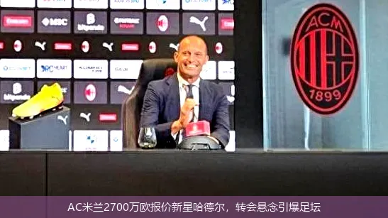 AC米兰2700万欧报价新星哈德尔,转会悬念引爆足坛