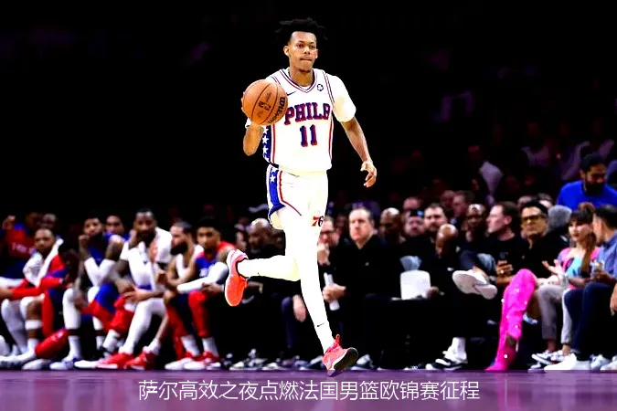 萨尔高效之夜点燃法国男篮欧锦赛征程